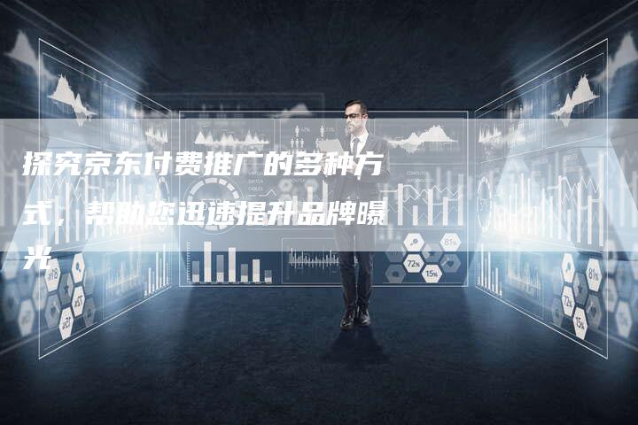 探究京东付费推广的多种方式，帮助您迅速提升品牌曝光