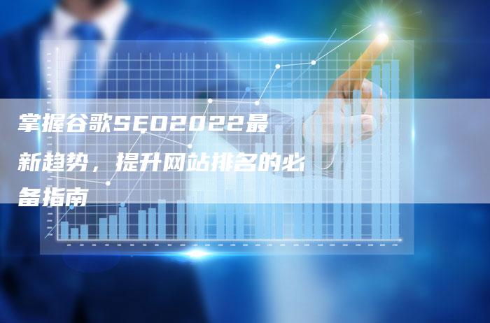 掌握谷歌SEO2022最新趋势，提升网站排名的必备指南