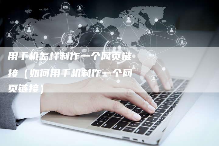 用手机怎样制作一个网页链接（如何用手机制作一个网页链接）