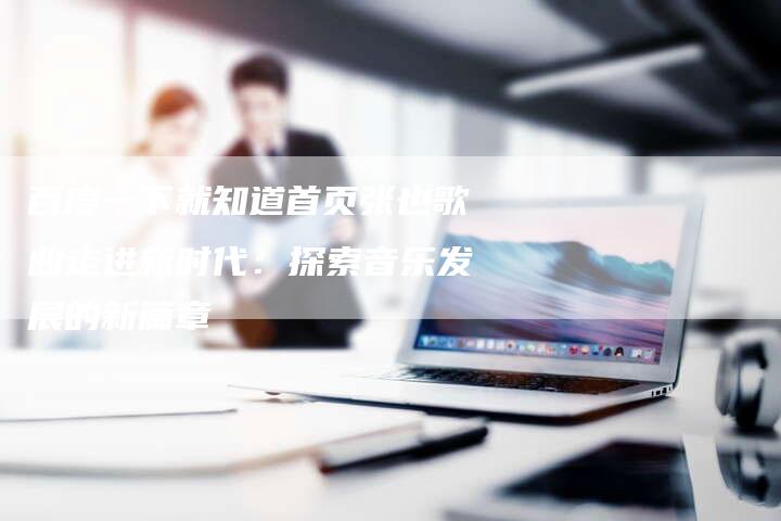 百度一下就知道首页张也歌曲走进新时代：探索音乐发展的新篇章