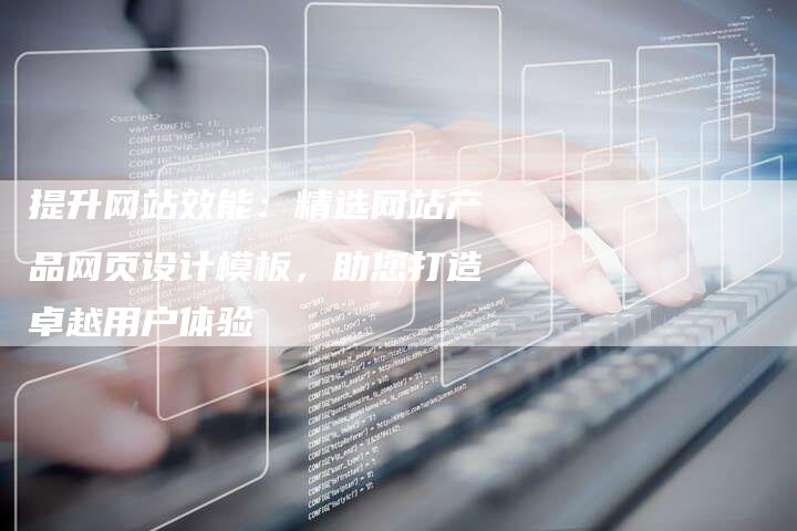 提升网站效能：精选网站产品网页设计模板，助您打造卓越用户体验