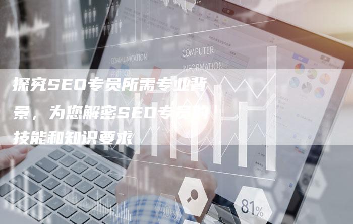 探究SEO专员所需专业背景，为您解密SEO专员的技能和知识要求