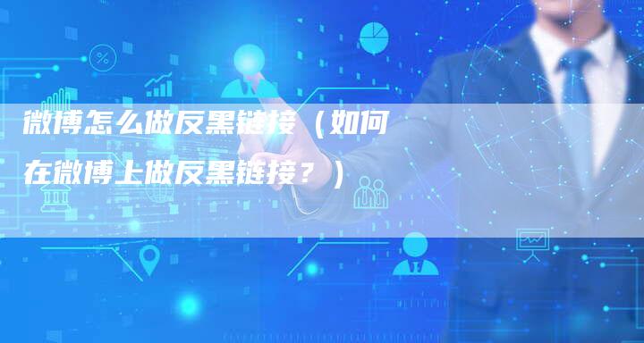 微博怎么做反黑链接（如何在微博上做反黑链接？）