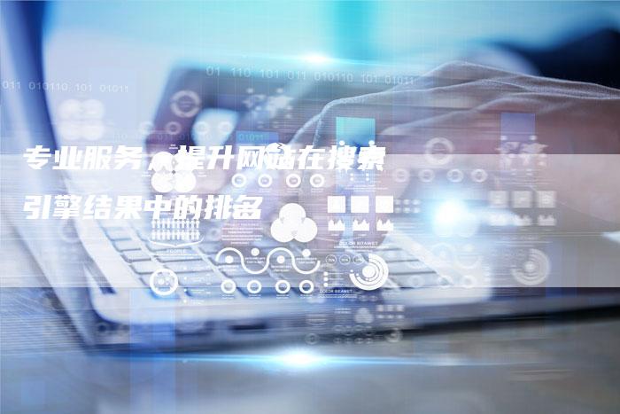 专业服务，提升网站在搜索引擎结果中的排名