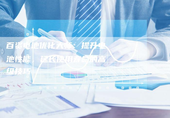 百资电池优化大师：提升电池性能，延长使用寿命的高级技巧