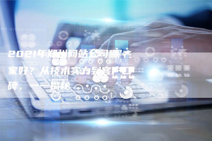 2021年郑州网站公司哪家好？从技术实力到客户口碑，一一揭秘
