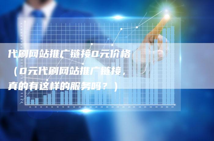 代刷网站推广链接0元价格（0元代刷网站推广链接，真的有这样的服务吗？）
