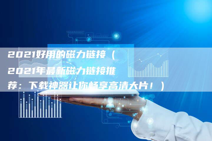 2021好用的磁力链接（2021年最新磁力链接推荐：下载神器让你畅享高清大片！）