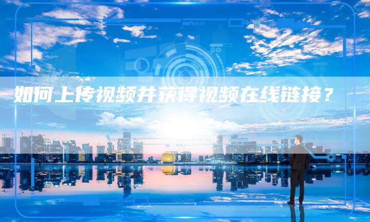 如何上传视频并获得视频在线链接？