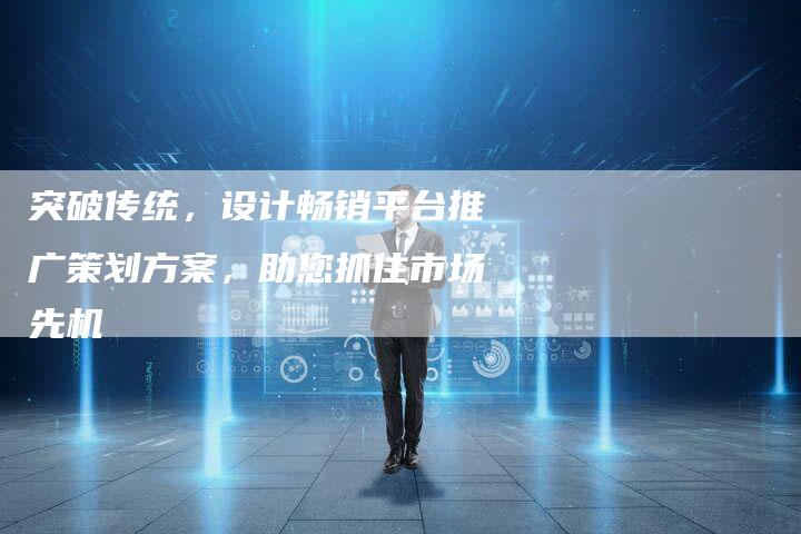 突破传统，设计畅销平台推广策划方案，助您抓住市场先机