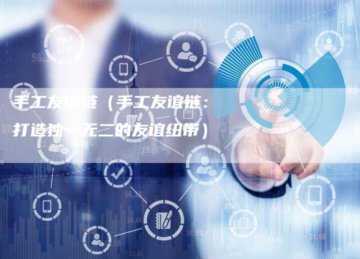 手工友谊链（手工友谊链：打造独一无二的友谊纽带）