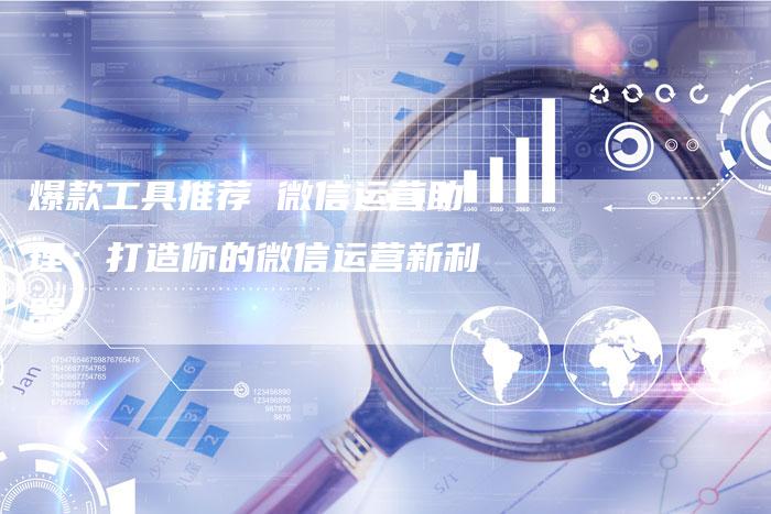 爆款工具推荐 微信运营助理：打造你的微信运营新利器