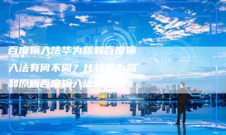 百度输入法华为版和百度输入法有何不同？比较华为版和原版百度输入法的区别