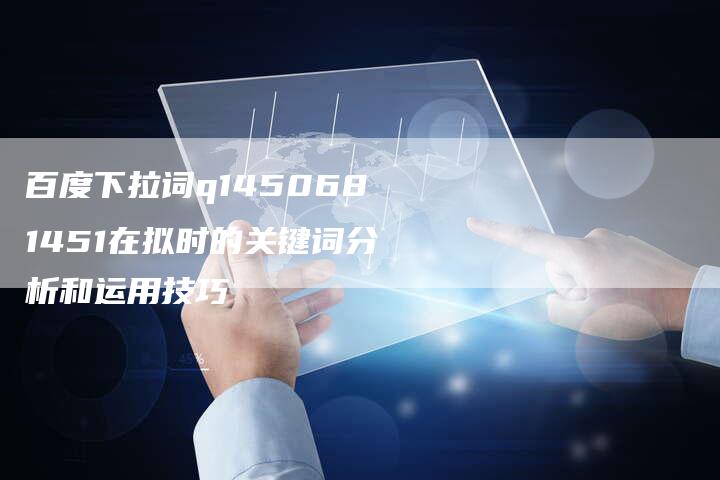 百度下拉词q1450681451在拟时的关键词分析和运用技巧