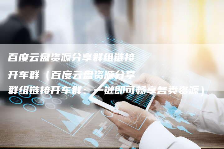 百度云盘资源分享群组链接开车群（百度云盘资源分享群组链接开车群：一键即可畅享各类资源）