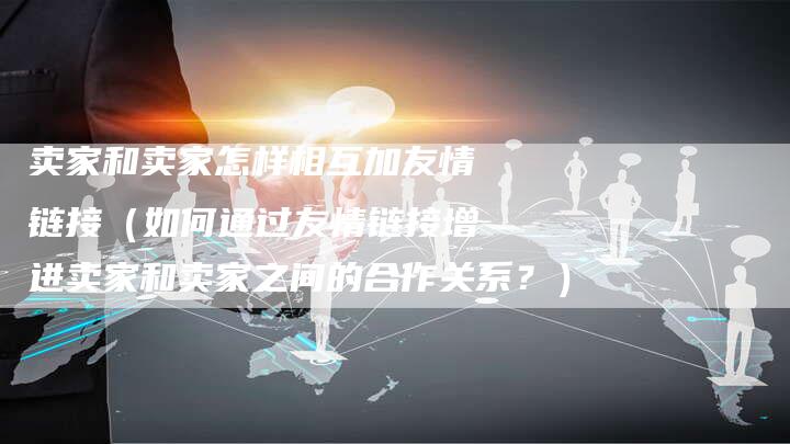 卖家和卖家怎样相互加友情链接（如何通过友情链接增进卖家和卖家之间的合作关系？）