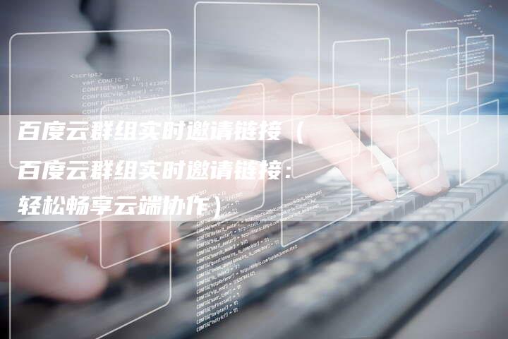 百度云群组实时邀请链接（百度云群组实时邀请链接：轻松畅享云端协作）