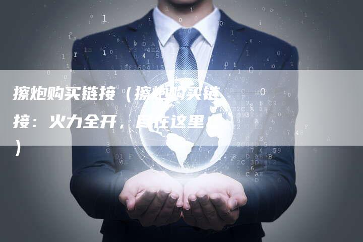 擦炮购买链接（擦炮购买链接：火力全开，尽在这里！）