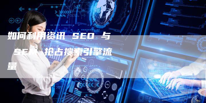 如何利用资讯 SEO 与 SEM 抢占搜索引擎流量