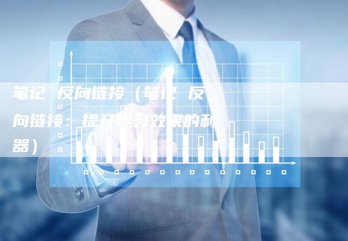 笔记 反向链接（笔记 反向链接：提升学习效果的利器）