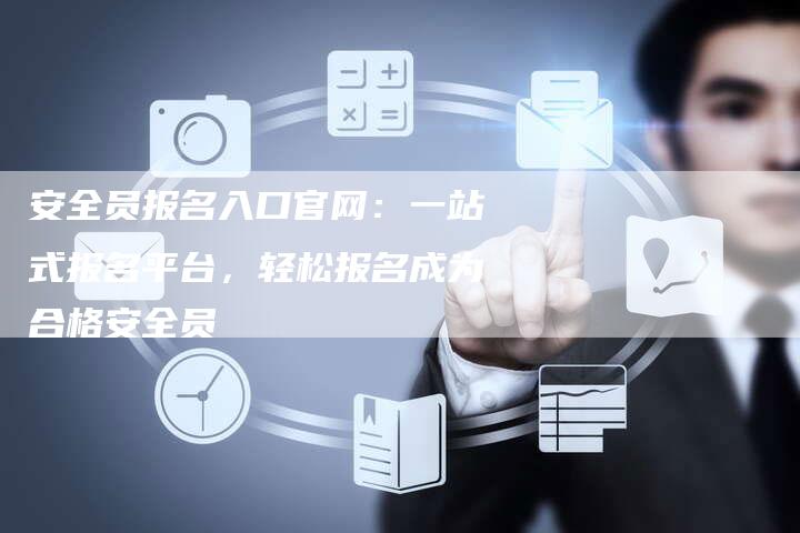 安全员报名入口官网：一站式报名平台，轻松报名成为合格安全员