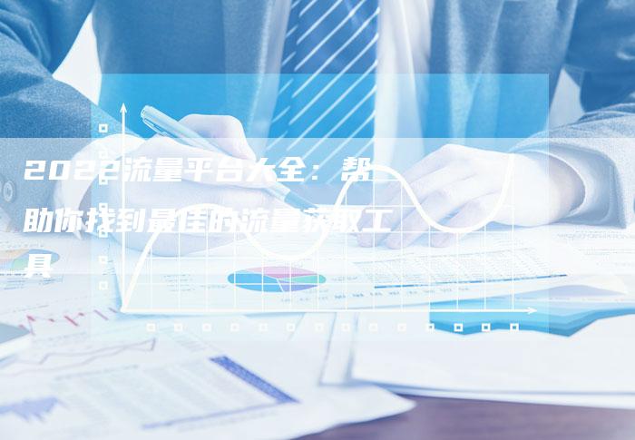 2022流量平台大全：帮助你找到最佳的流量获取工具