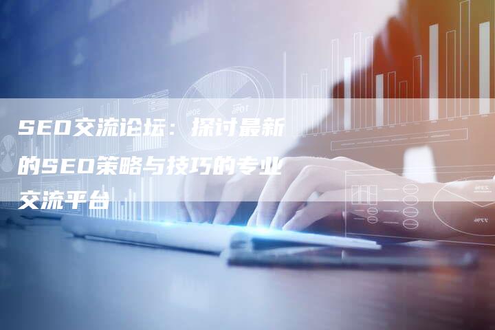 SEO交流论坛：探讨最新的SEO策略与技巧的专业交流平台