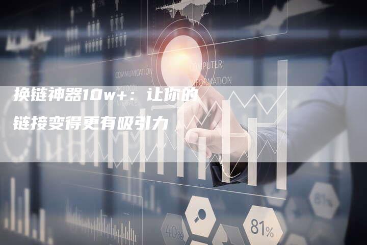 换链神器10w+：让你的链接变得更有吸引力