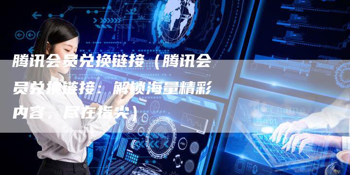 腾讯会员兑换链接（腾讯会员兑换链接：解锁海量精彩内容，尽在指尖）