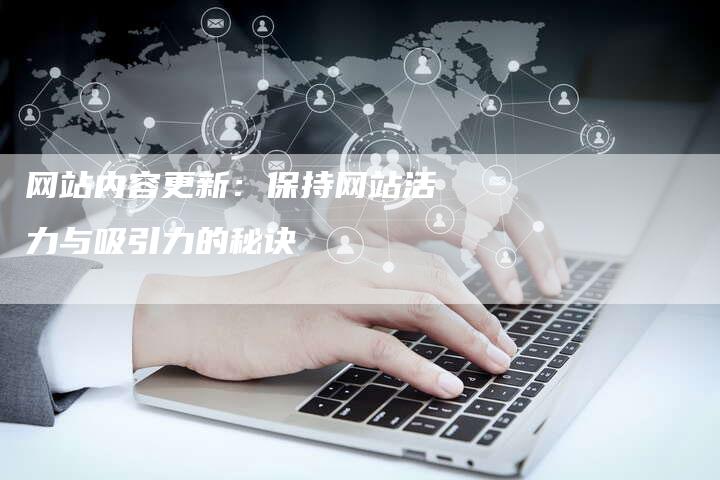 网站内容更新：保持网站活力与吸引力的秘诀