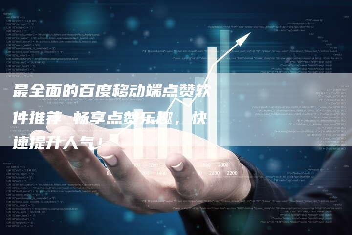 最全面的百度移动端点赞软件推荐 畅享点赞乐趣，快速提升人气！