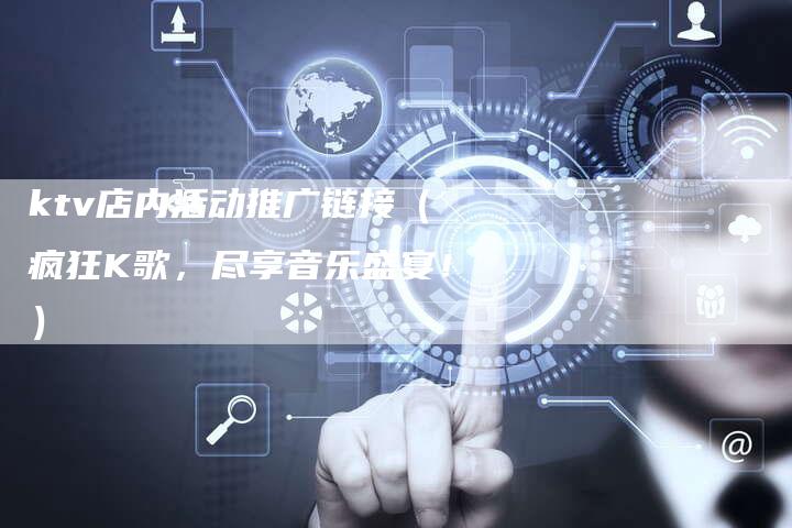 ktv店内活动推广链接（疯狂K歌，尽享音乐盛宴！）