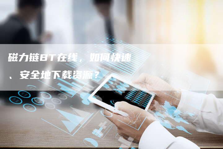 磁力链BT在线，如何快速、安全地下载资源？
