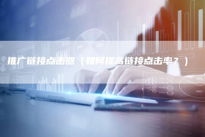 推广链接点击器（如何提高链接点击率？）