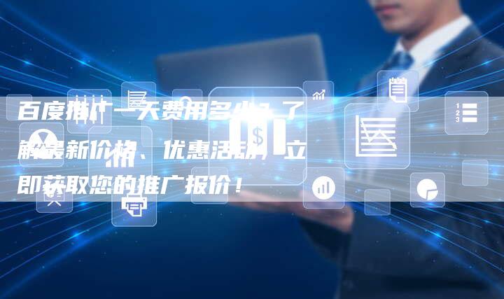 百度推广一天费用多少？了解最新价格、优惠活动，立即获取您的推广报价！