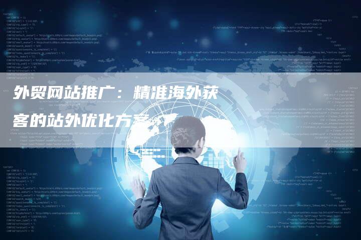 外贸网站推广：精准海外获客的站外优化方案