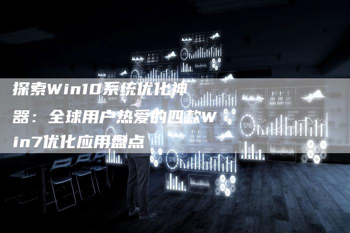 探索Win10系统优化神器：全球用户热爱的四款Win7优化应用盘点