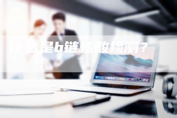 什么是b链核酸检测？
