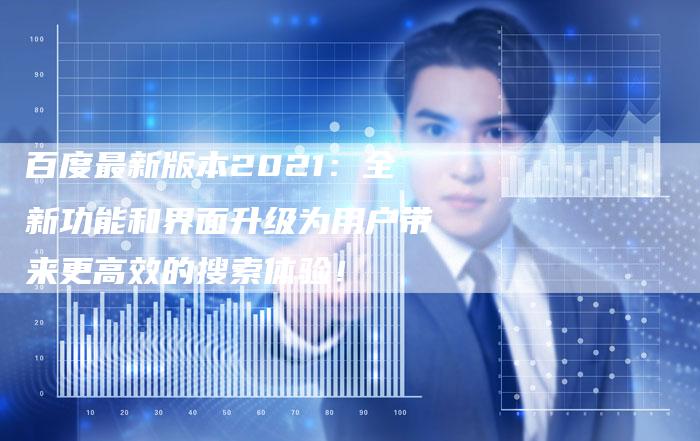 百度最新版本2021：全新功能和界面升级为用户带来更高效的搜索体验！