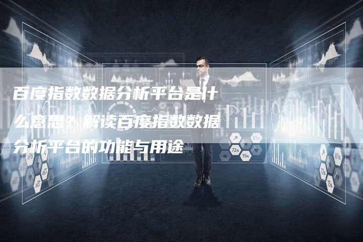 百度指数数据分析平台是什么意思？解读百度指数数据分析平台的功能与用途