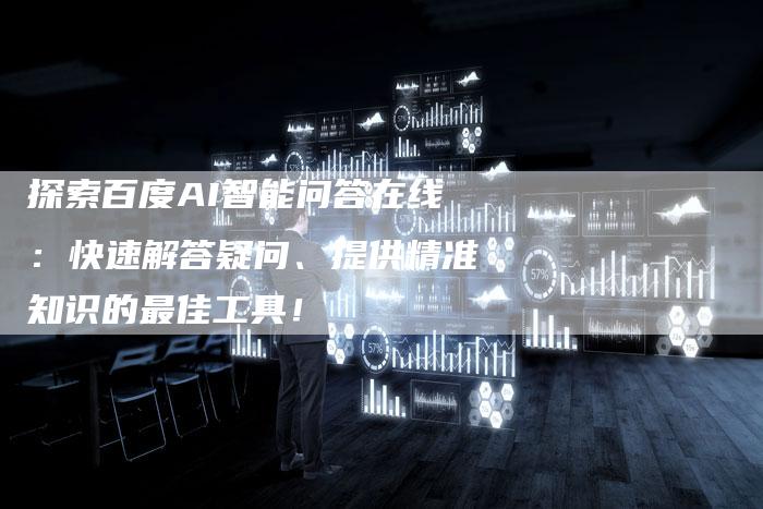 探索百度AI智能问答在线：快速解答疑问、提供精准知识的最佳工具！