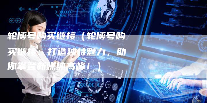 轮博号购买链接（轮博号购买链接：打造独特魅力，助你攀登新媒体高峰！）