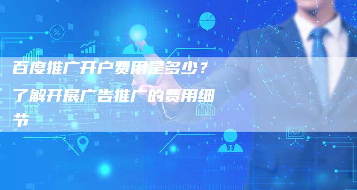 百度推广开户费用是多少？了解开展广告推广的费用细节