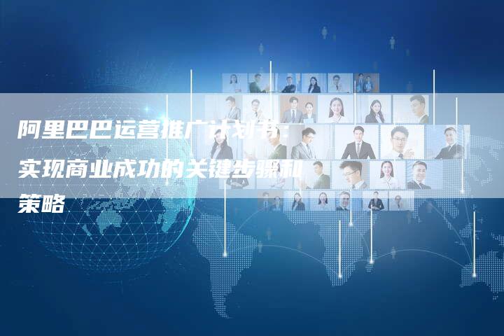 阿里巴巴运营推广计划书：实现商业成功的关键步骤和策略
