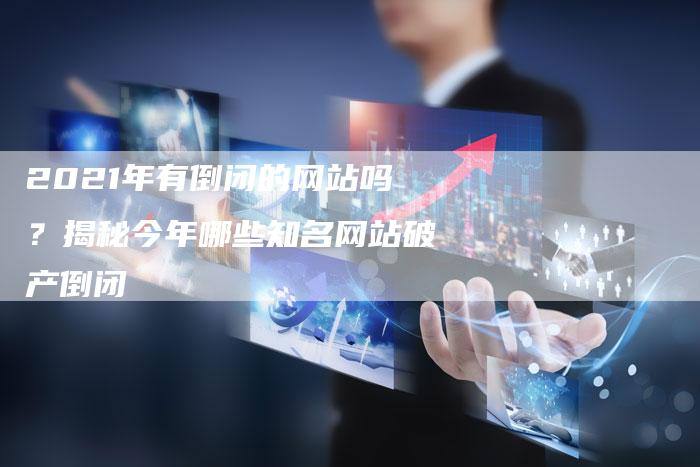 2021年有倒闭的网站吗？揭秘今年哪些知名网站破产倒闭