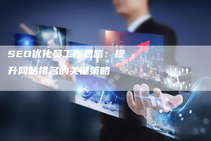 SEO优化员工作思路：提升网站排名的关键策略