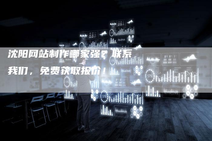 沈阳网站制作哪家强？联系我们，免费获取报价！