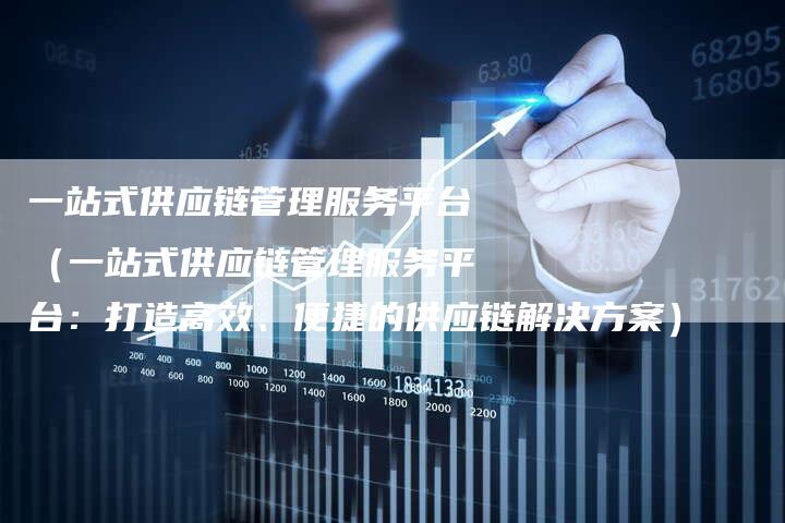 一站式供应链管理服务平台（一站式供应链管理服务平台：打造高效、便捷的供应链解决方案）
