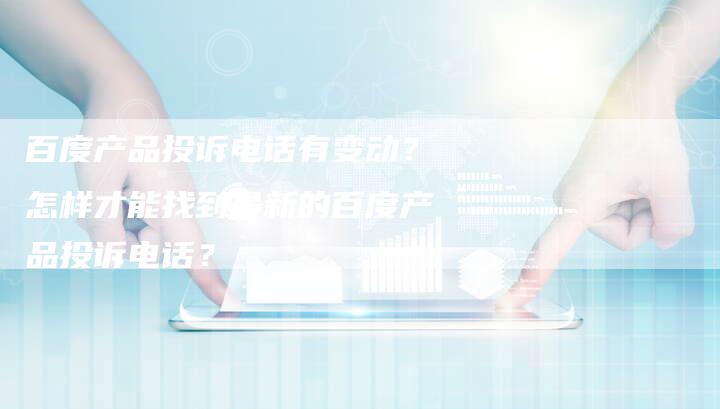 百度产品投诉电话有变动？怎样才能找到最新的百度产品投诉电话？