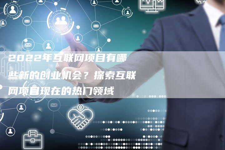 2022年互联网项目有哪些新的创业机会？探索互联网项目现在的热门领域